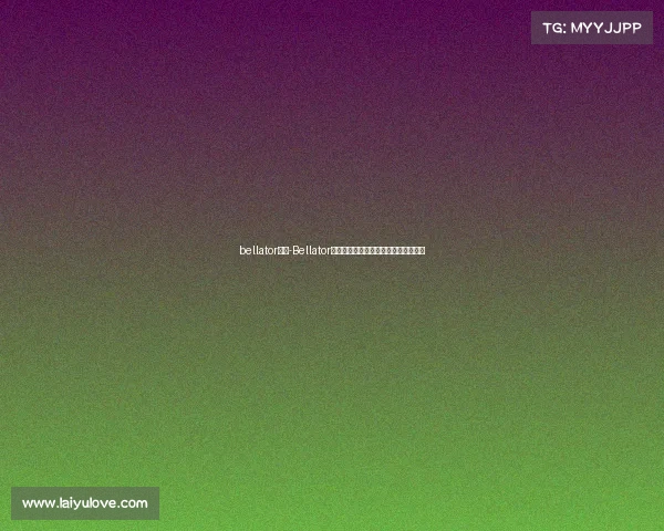 bellator赛事-Bellator铁笼激战勇士血肉铸就荣耀争霸冠军梦 bellator赛事-Bellator铁笼激战勇士血肉铸就荣耀争霸冠军梦