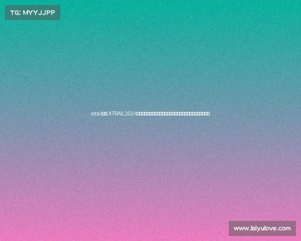 xtrail赛事 XTRAIL2024全球越野挑战赛激情开启勇者集结征服极限地貌创造历史荣耀时刻 xtrail赛事 XTRAIL2024全球越野挑战赛激情开启勇者集结征服极限地貌创造历史荣耀时刻